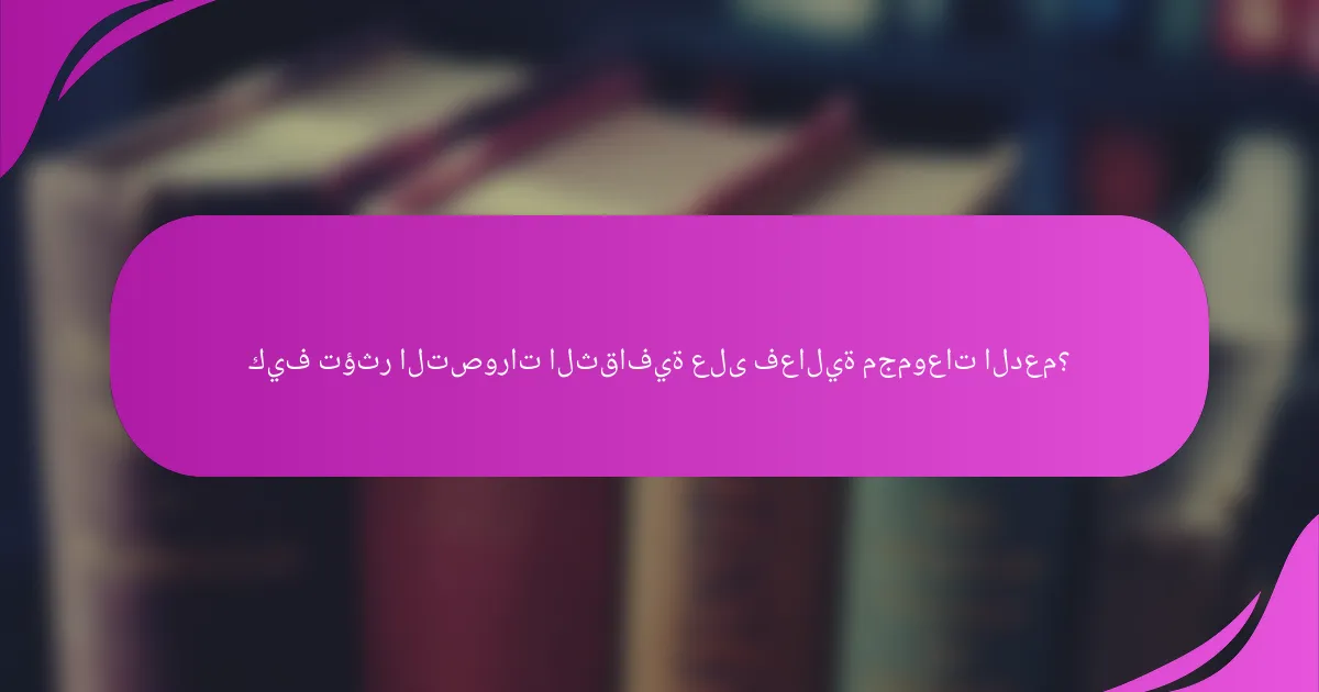 كيف تؤثر التصورات الثقافية على فعالية مجموعات الدعم؟
