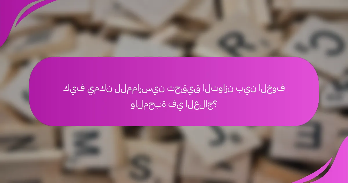 كيف يمكن للممارسين تحقيق التوازن بين الخوف والمحبة في العلاج؟