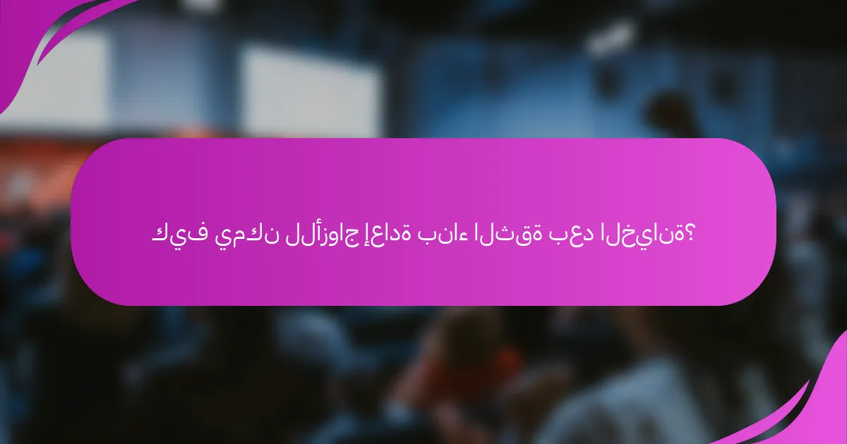 كيف يمكن للأزواج إعادة بناء الثقة بعد الخيانة؟
