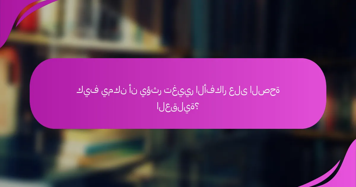 كيف يمكن أن يؤثر تغيير الأفكار على الصحة العقلية؟