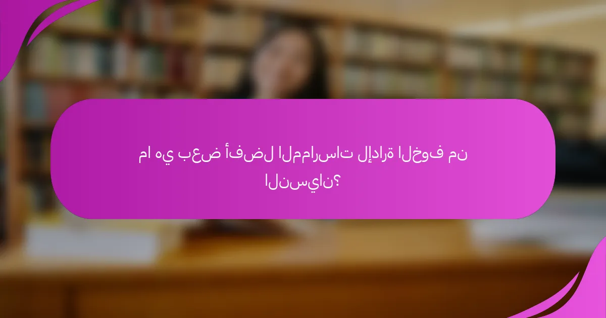 ما هي بعض أفضل الممارسات لإدارة الخوف من النسيان؟