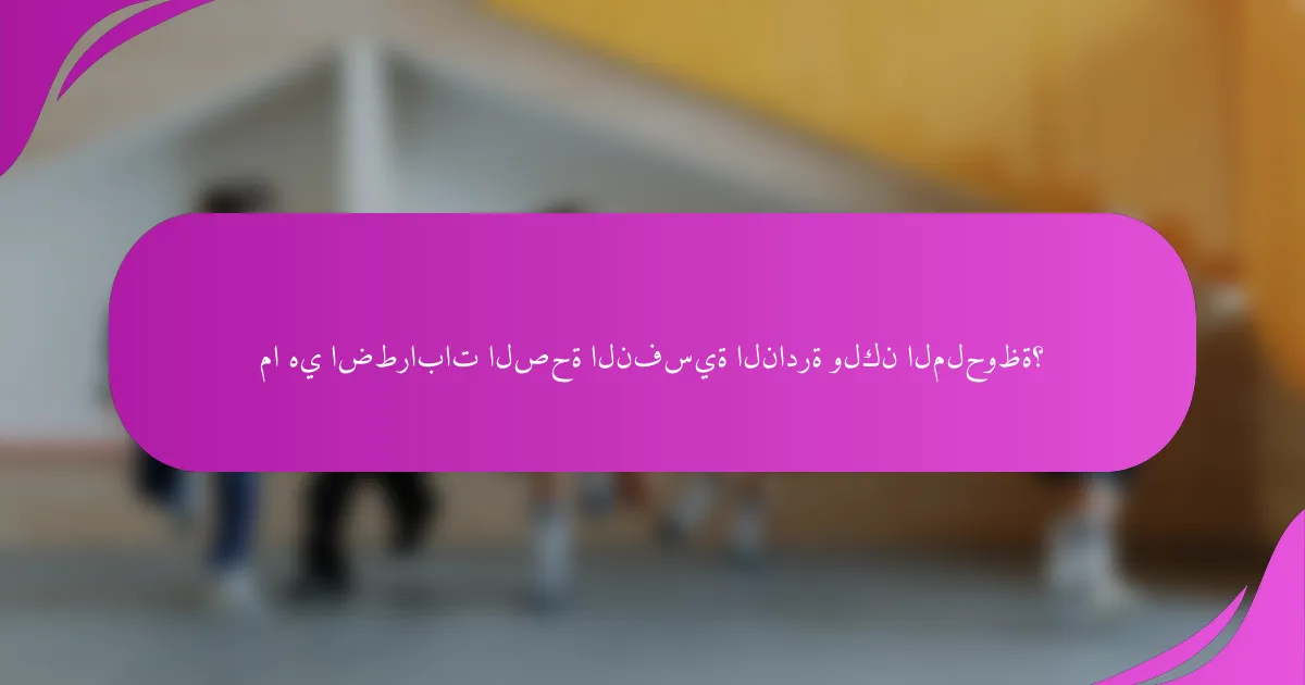 ما هي اضطرابات الصحة النفسية النادرة ولكن الملحوظة؟