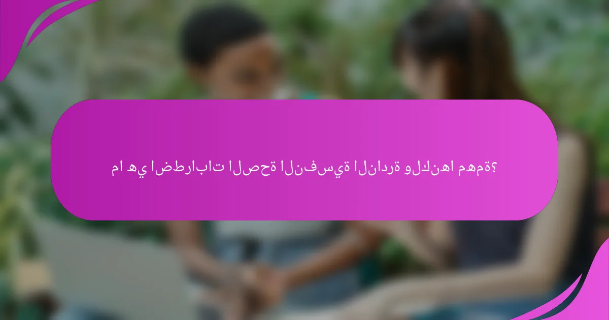 ما هي اضطرابات الصحة النفسية النادرة ولكنها مهمة؟
