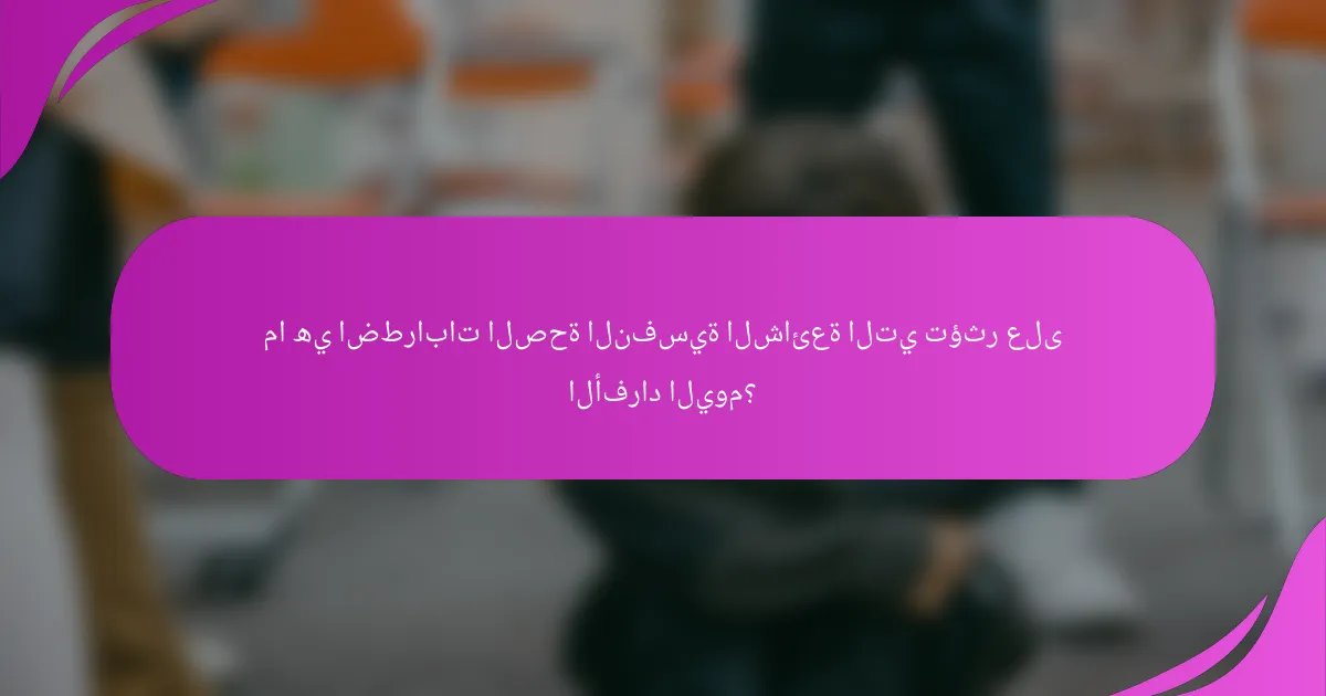 ما هي اضطرابات الصحة النفسية الشائعة التي تؤثر على الأفراد اليوم؟