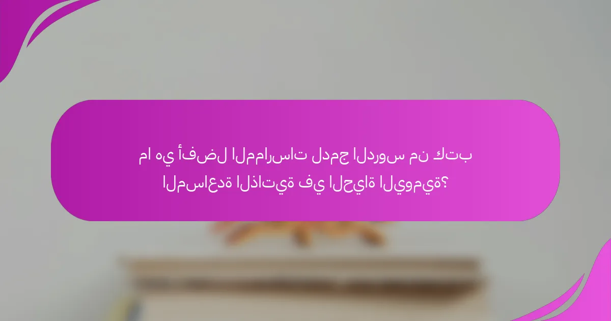 ما هي أفضل الممارسات لدمج الدروس من كتب المساعدة الذاتية في الحياة اليومية؟