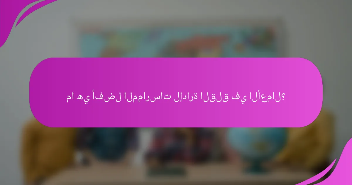 ما هي أفضل الممارسات لإدارة القلق في الأعمال؟