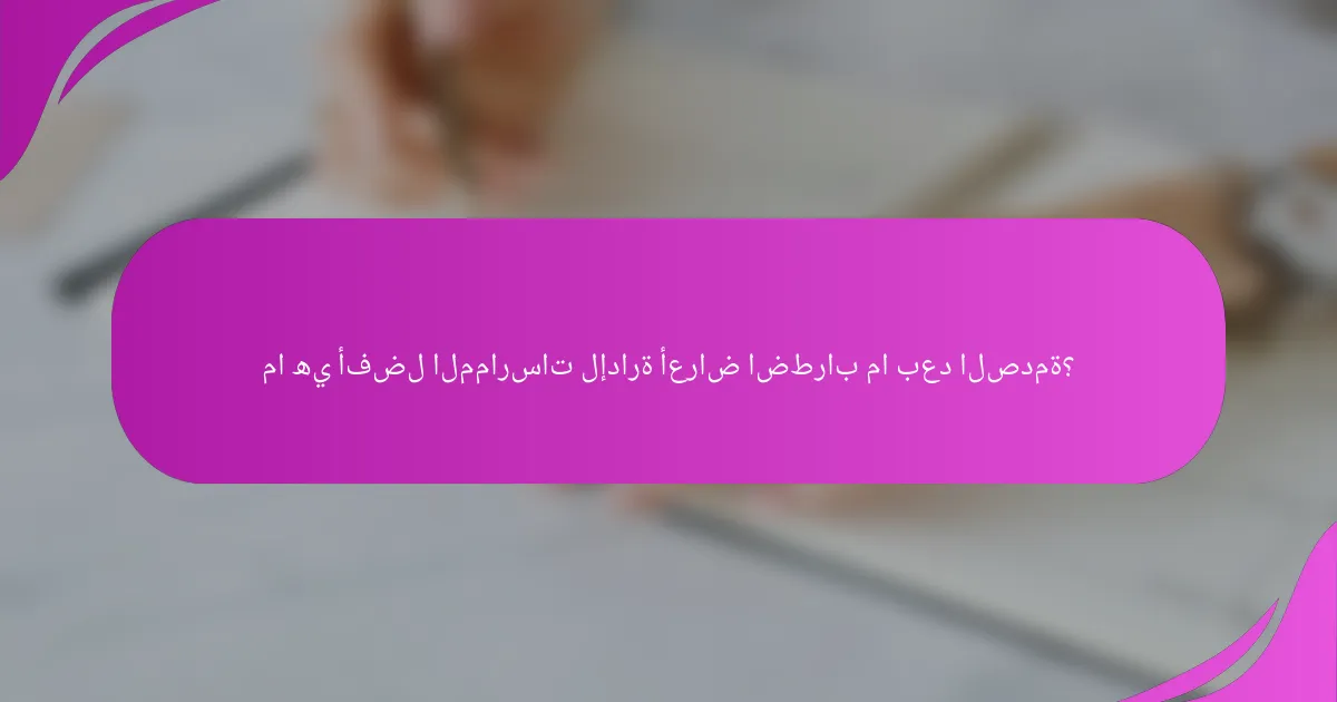 ما هي أفضل الممارسات لإدارة أعراض اضطراب ما بعد الصدمة؟