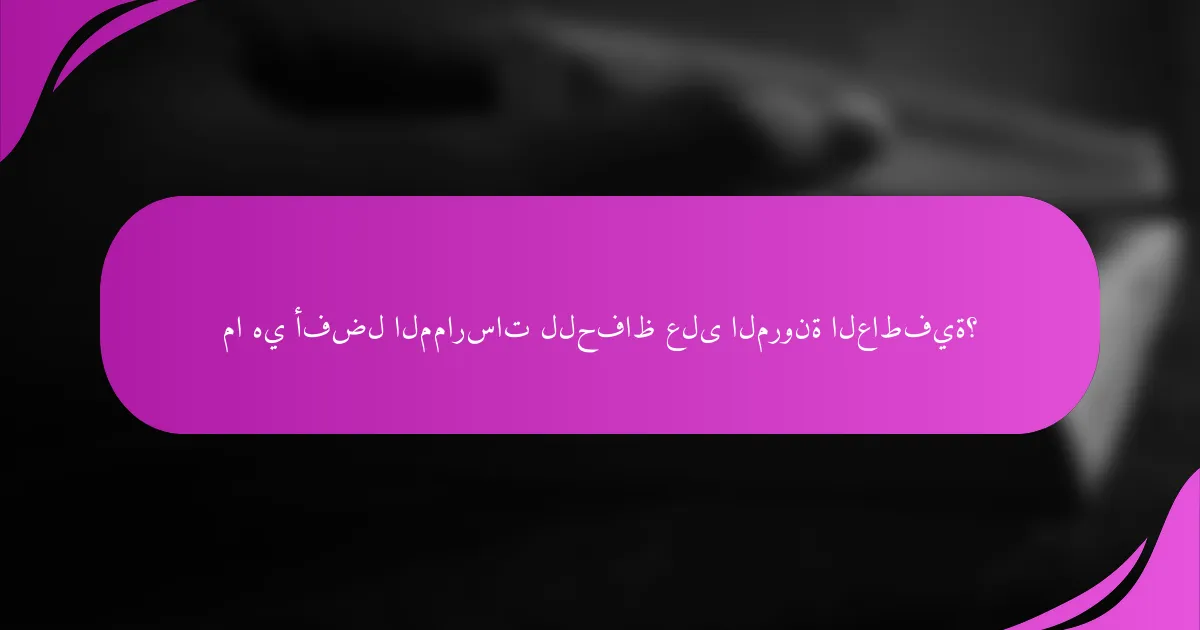 ما هي أفضل الممارسات للحفاظ على المرونة العاطفية؟