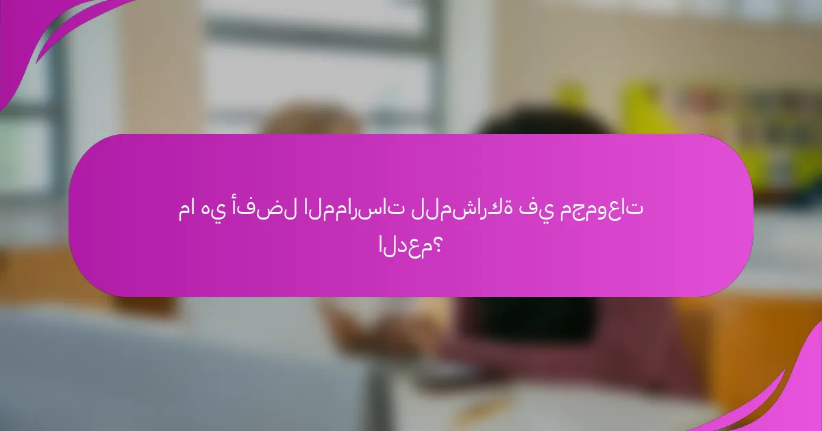 ما هي أفضل الممارسات للمشاركة في مجموعات الدعم؟