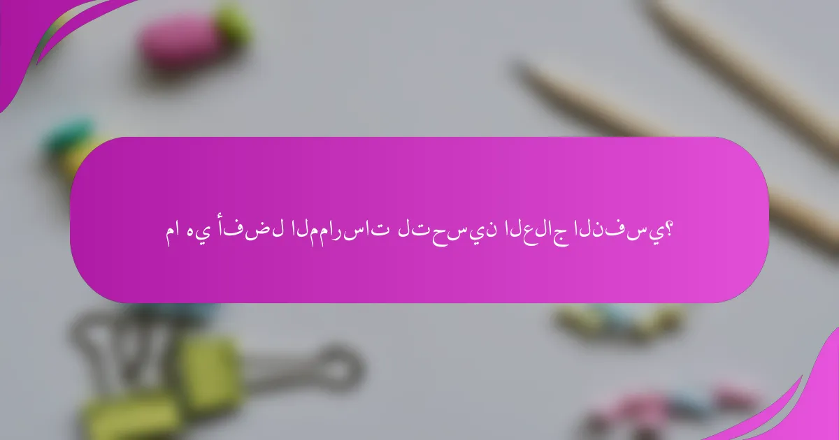 ما هي أفضل الممارسات لتحسين العلاج النفسي؟