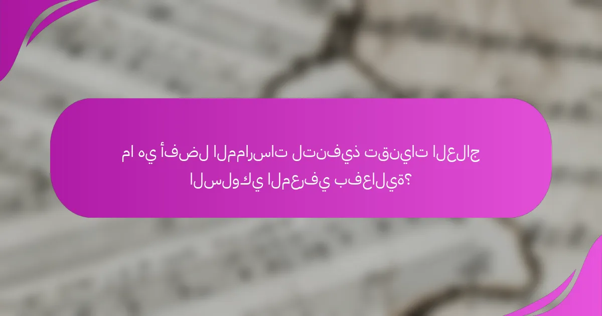 ما هي أفضل الممارسات لتنفيذ تقنيات العلاج السلوكي المعرفي بفعالية؟