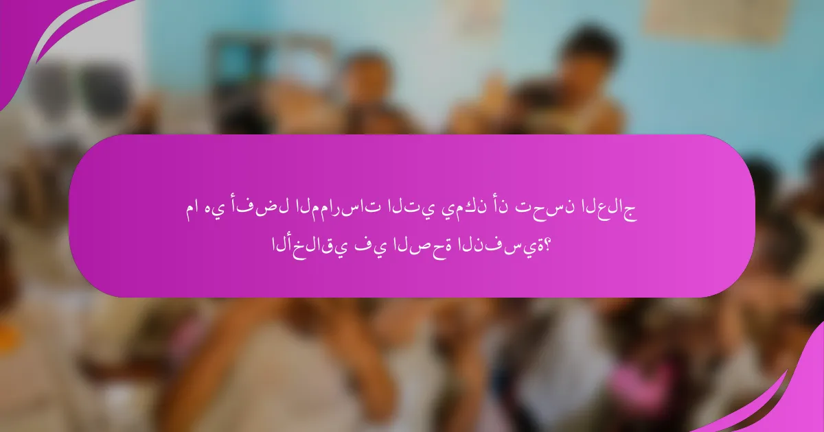 ما هي أفضل الممارسات التي يمكن أن تحسن العلاج الأخلاقي في الصحة النفسية؟