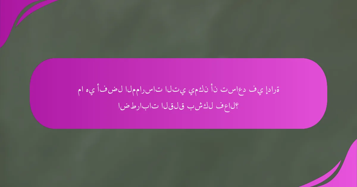 ما هي أفضل الممارسات التي يمكن أن تساعد في إدارة اضطرابات القلق بشكل فعال؟