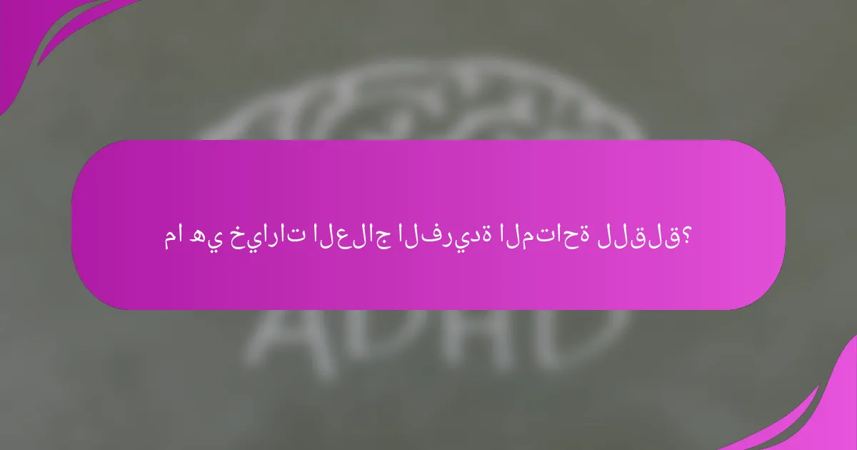 ما هي خيارات العلاج الفريدة المتاحة للقلق؟