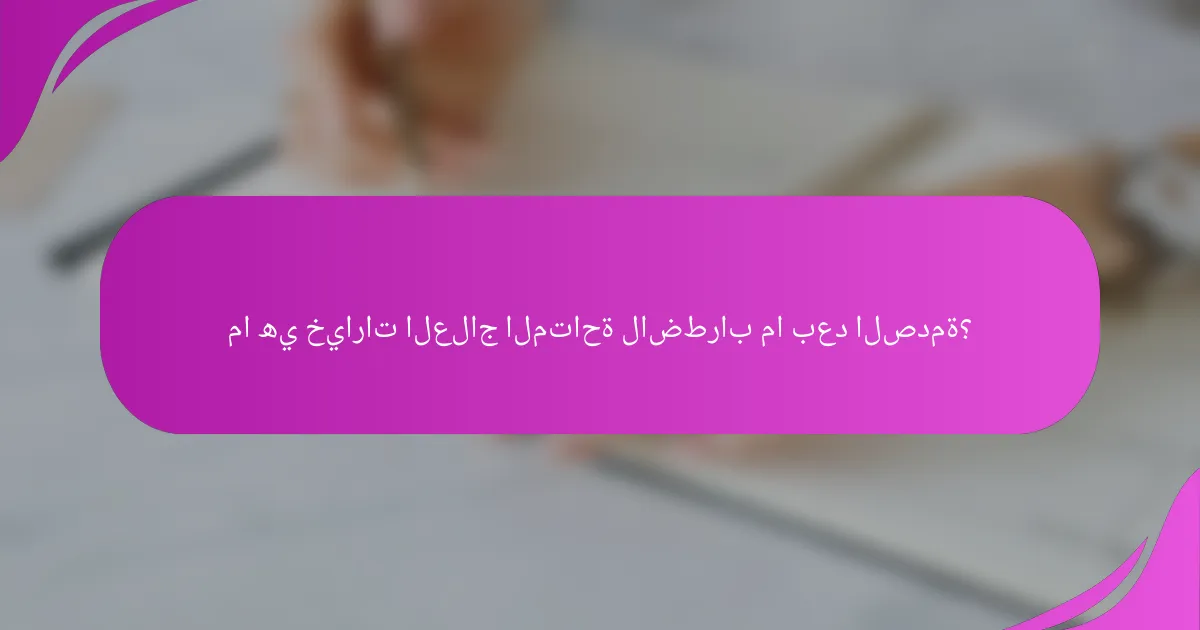 ما هي خيارات العلاج المتاحة لاضطراب ما بعد الصدمة؟