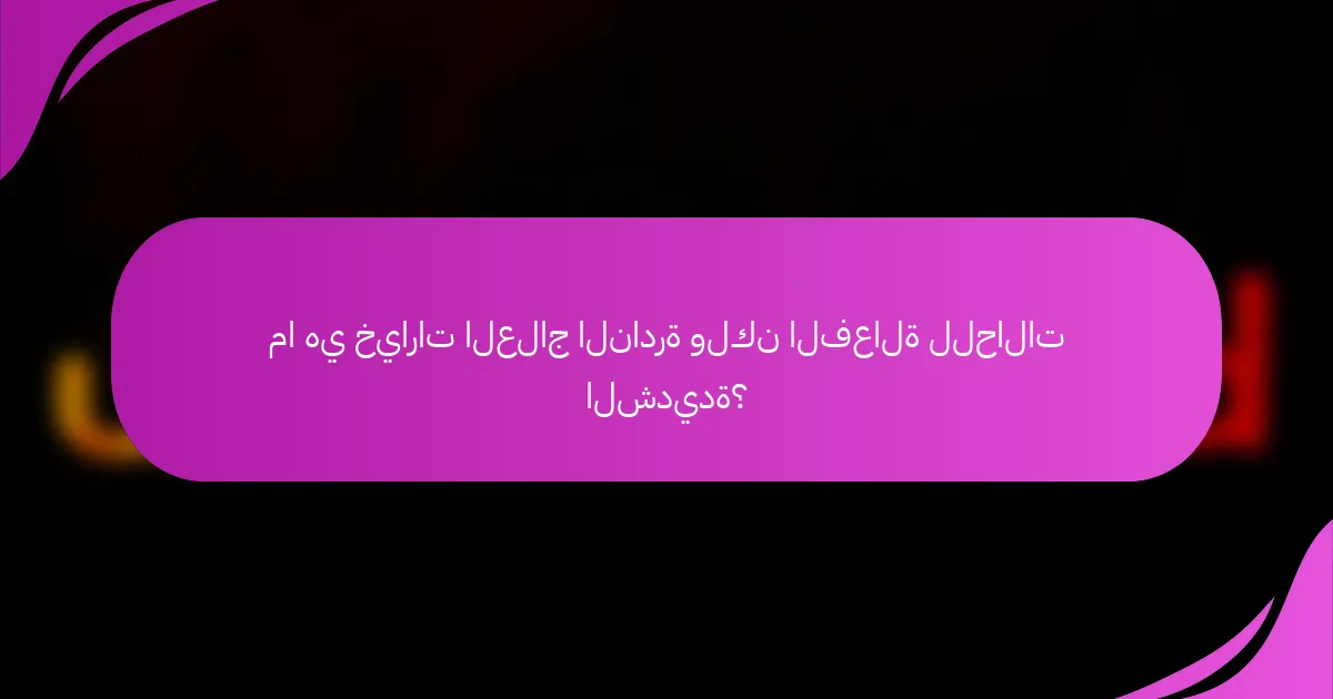 ما هي خيارات العلاج النادرة ولكن الفعالة للحالات الشديدة؟