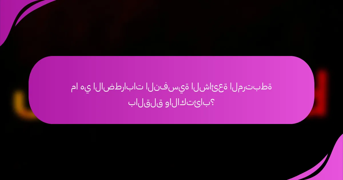 ما هي الاضطرابات النفسية الشائعة المرتبطة بالقلق والاكتئاب؟