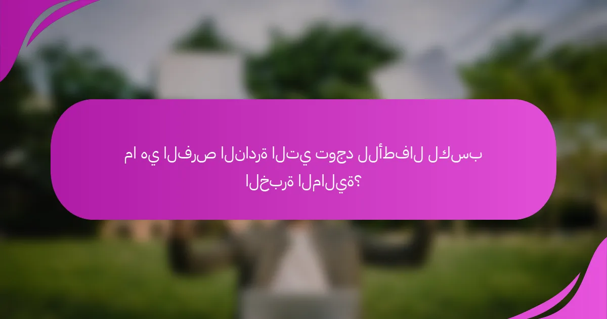 ما هي الفرص النادرة التي توجد للأطفال لكسب الخبرة المالية؟