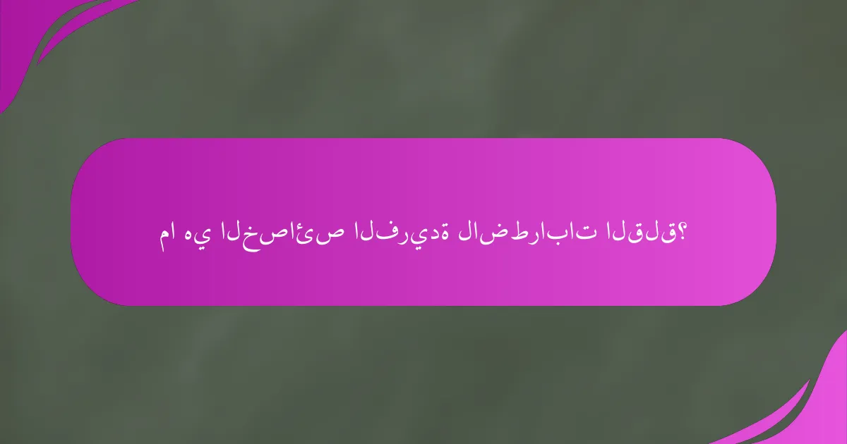 ما هي الخصائص الفريدة لاضطرابات القلق؟