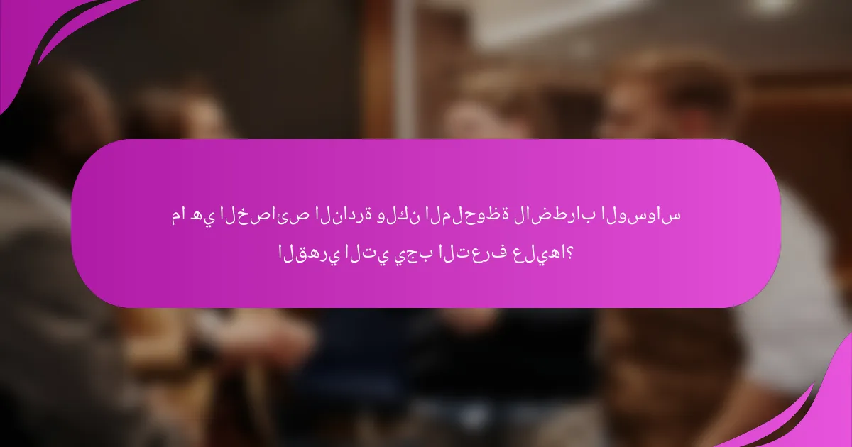 ما هي الخصائص النادرة ولكن الملحوظة لاضطراب الوسواس القهري التي يجب التعرف عليها؟