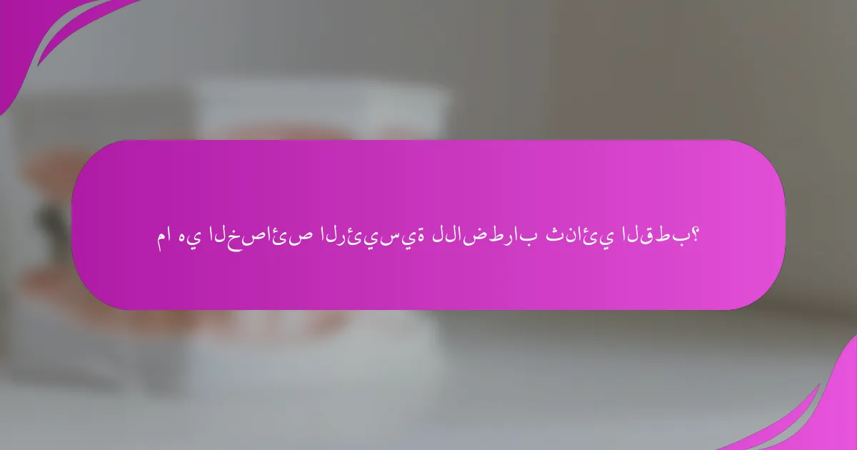 ما هي الخصائص الرئيسية للاضطراب ثنائي القطب؟