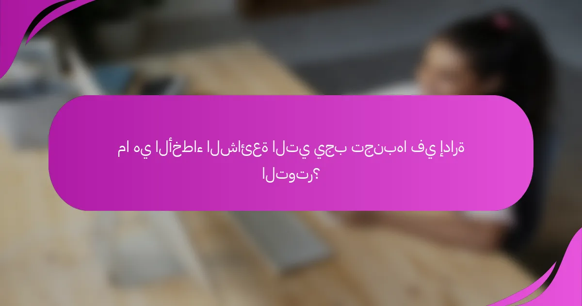 ما هي الأخطاء الشائعة التي يجب تجنبها في إدارة التوتر؟