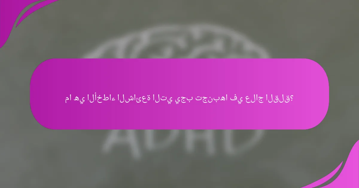 ما هي الأخطاء الشائعة التي يجب تجنبها في علاج القلق؟