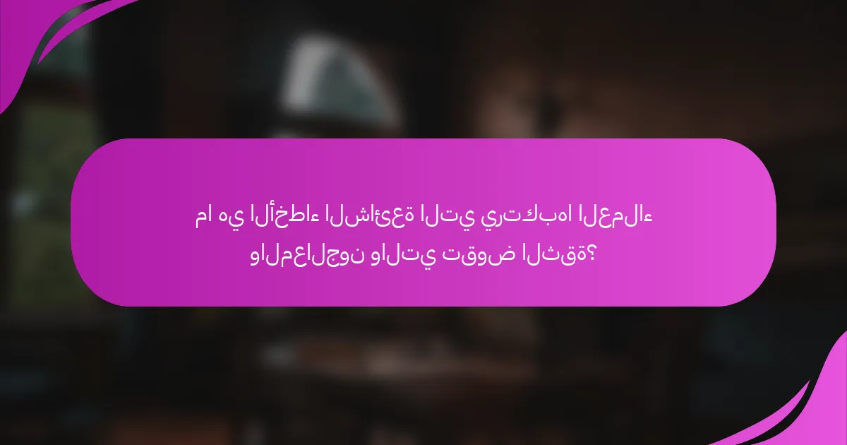 ما هي الأخطاء الشائعة التي يرتكبها العملاء والمعالجون والتي تقوض الثقة؟