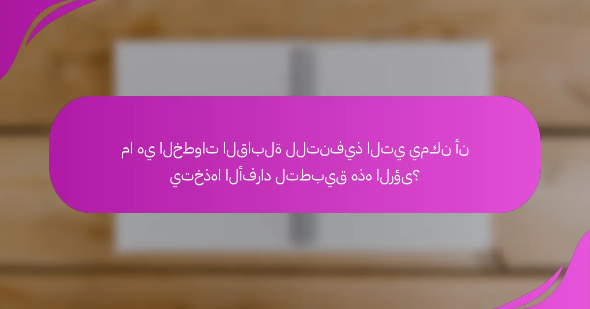 ما هي الخطوات القابلة للتنفيذ التي يمكن أن يتخذها الأفراد لتطبيق هذه الرؤى؟