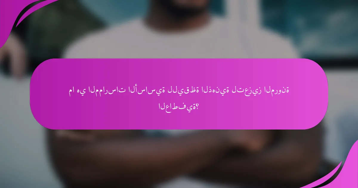 ما هي الممارسات الأساسية لليقظة الذهنية لتعزيز المرونة العاطفية؟