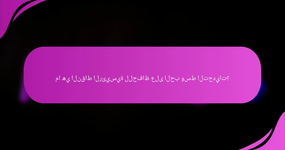 ما هي النقاط الرئيسية للحفاظ على الحب وسط التحديات؟