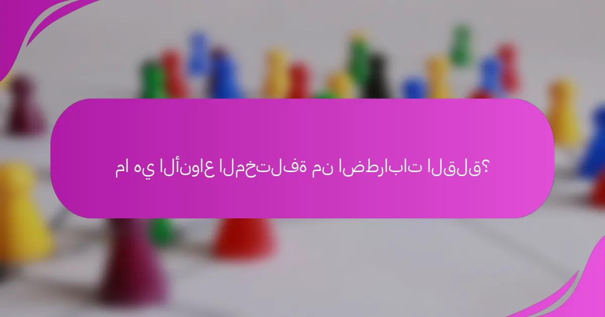 ما هي الأنواع المختلفة من اضطرابات القلق؟