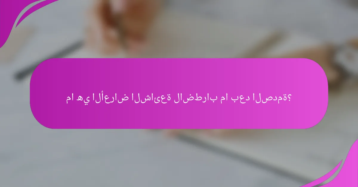 ما هي الأعراض الشائعة لاضطراب ما بعد الصدمة؟