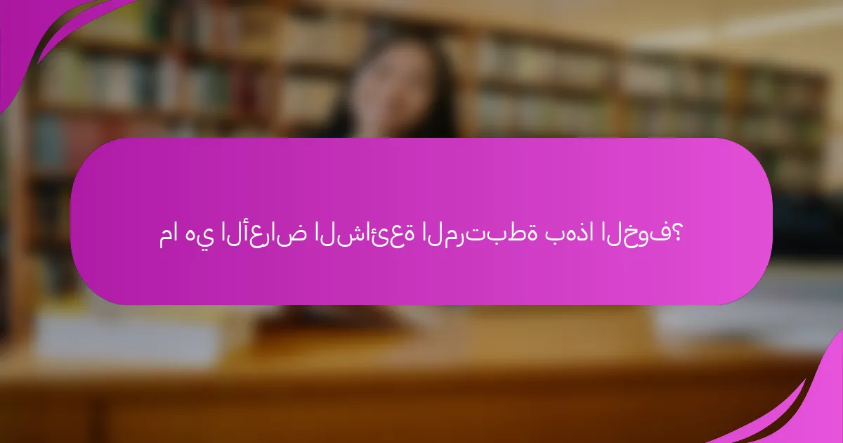 ما هي الأعراض الشائعة المرتبطة بهذا الخوف؟