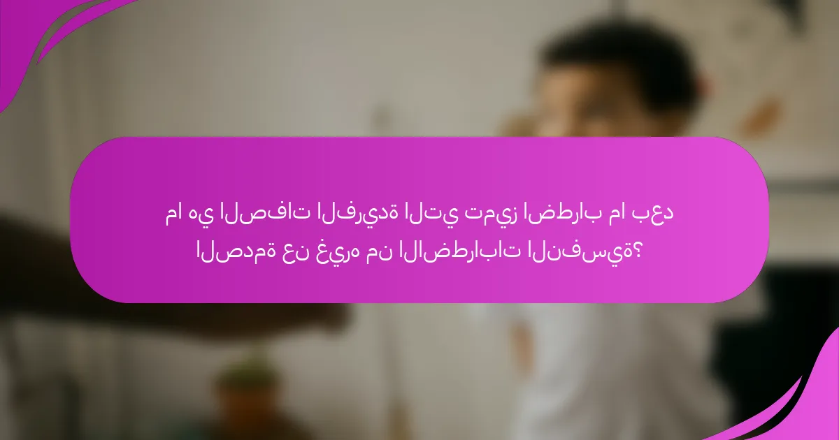 ما هي الصفات الفريدة التي تميز اضطراب ما بعد الصدمة عن غيره من الاضطرابات النفسية؟