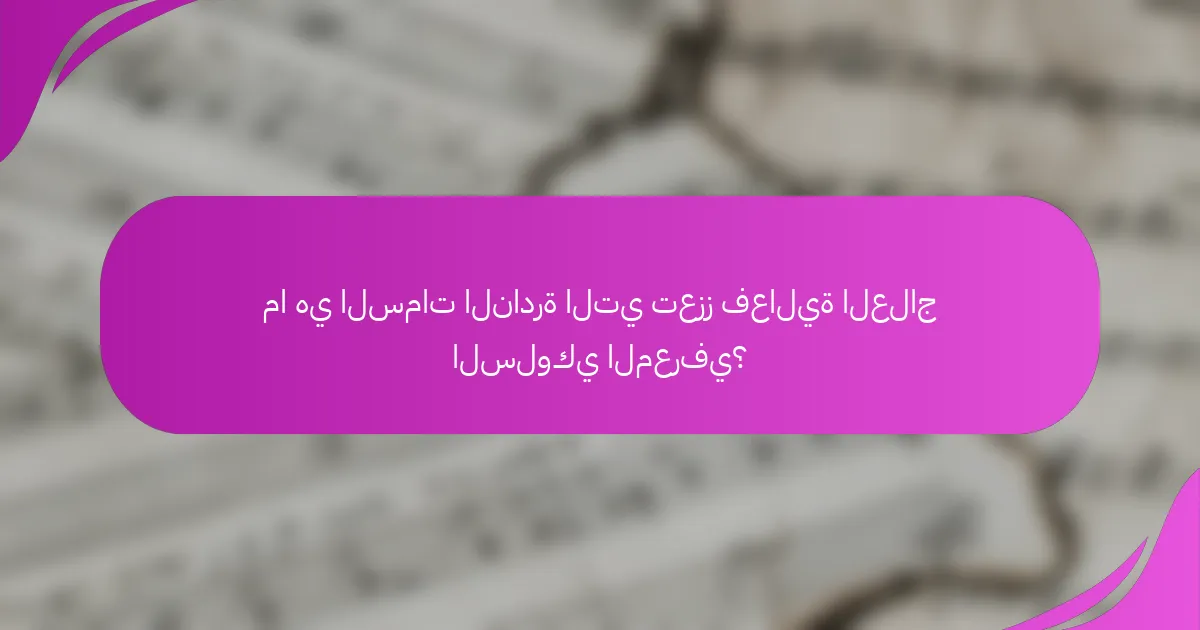 ما هي السمات النادرة التي تعزز فعالية العلاج السلوكي المعرفي؟