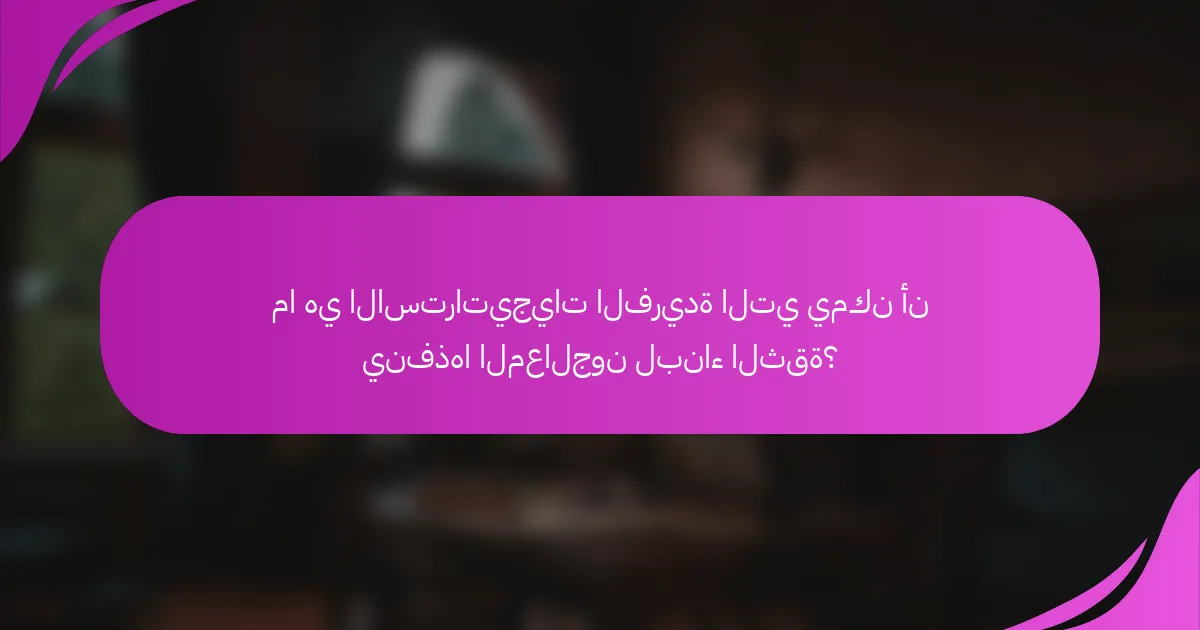 ما هي الاستراتيجيات الفريدة التي يمكن أن ينفذها المعالجون لبناء الثقة؟