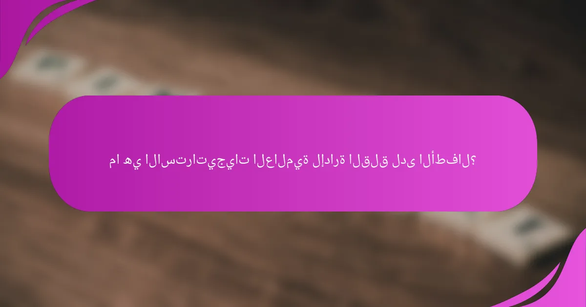 ما هي الاستراتيجيات العالمية لإدارة القلق لدى الأطفال؟