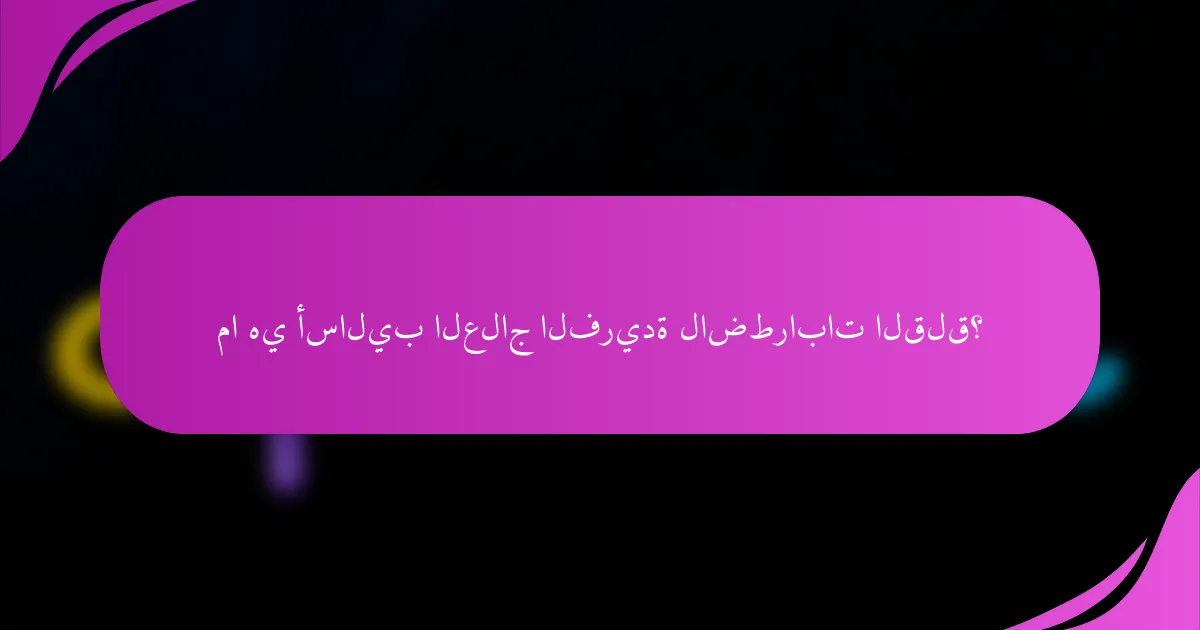 ما هي أساليب العلاج الفريدة لاضطرابات القلق؟