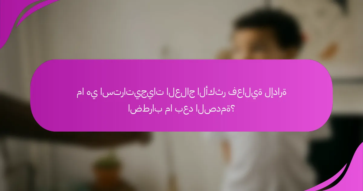 ما هي استراتيجيات العلاج الأكثر فعالية لإدارة اضطراب ما بعد الصدمة؟