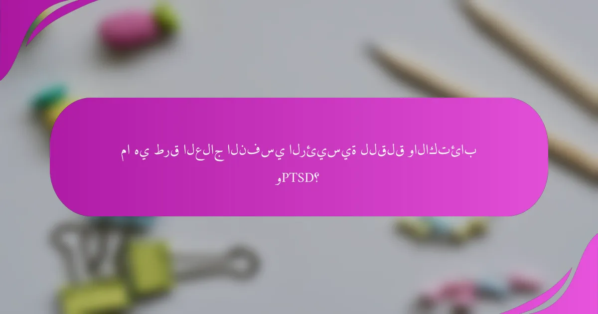 ما هي طرق العلاج النفسي الرئيسية للقلق والاكتئاب وPTSD؟