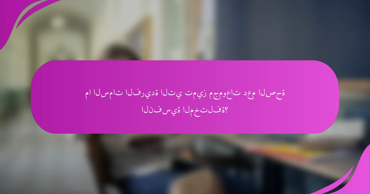 ما السمات الفريدة التي تميز مجموعات دعم الصحة النفسية المختلفة؟