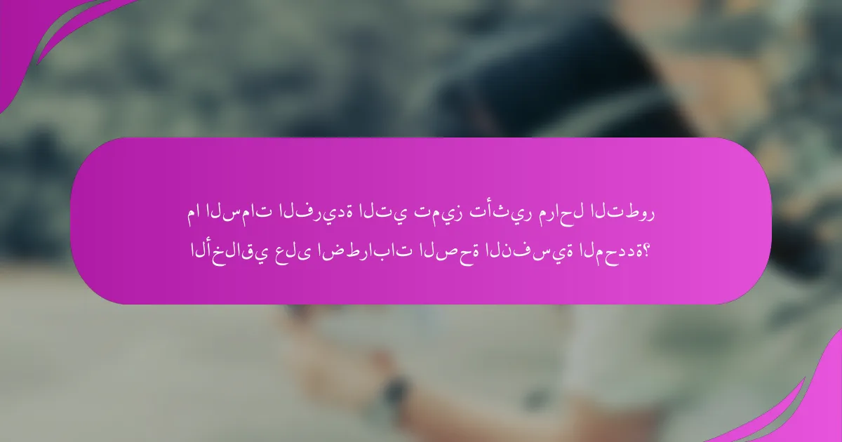 ما السمات الفريدة التي تميز تأثير مراحل التطور الأخلاقي على اضطرابات الصحة النفسية المحددة؟