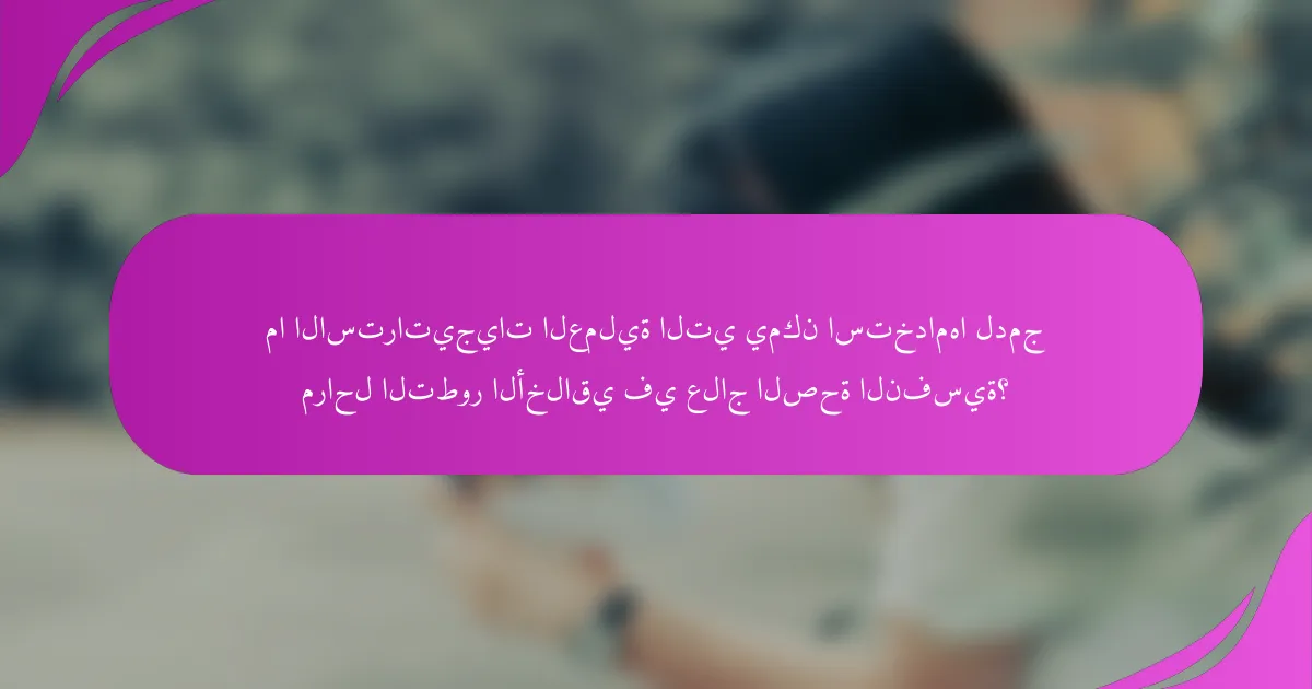 ما الاستراتيجيات العملية التي يمكن استخدامها لدمج مراحل التطور الأخلاقي في علاج الصحة النفسية؟